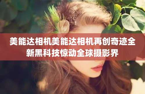 美能达相机美能达相机再创奇迹全新黑科技惊动全球摄影界