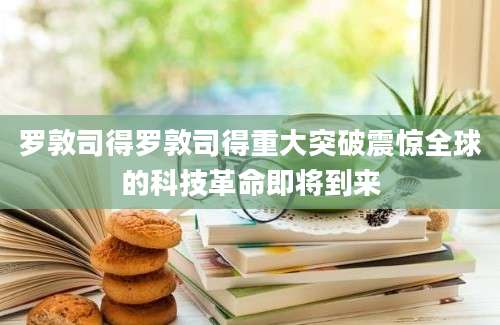 罗敦司得罗敦司得重大突破震惊全球的科技革命即将到来