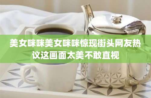 美女咪咪美女咪咪惊现街头网友热议这画面太美不敢直视