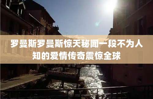 罗曼斯罗曼斯惊天秘闻一段不为人知的爱情传奇震惊全球