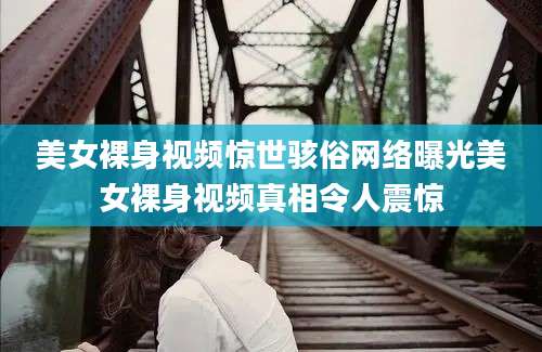 美女裸身视频惊世骇俗网络曝光美女裸身视频真相令人震惊