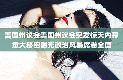 美国州议会美国州议会突发惊天内幕重大秘密曝光政治风暴席卷全国