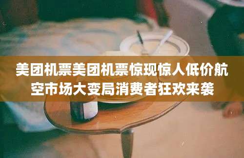 美团机票美团机票惊现惊人低价航空市场大变局消费者狂欢来袭