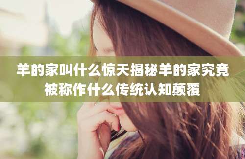羊的家叫什么惊天揭秘羊的家究竟被称作什么传统认知颠覆