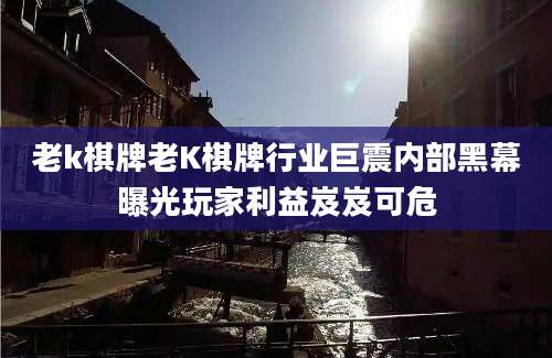 老k棋牌老K棋牌行业巨震内部黑幕曝光玩家利益岌岌可危