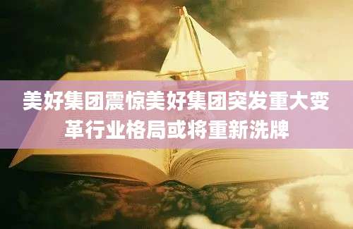 美好集团震惊美好集团突发重大变革行业格局或将重新洗牌