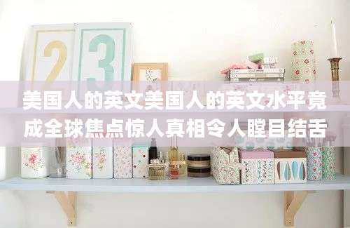 美国人的英文美国人的英文水平竟成全球焦点惊人真相令人瞠目结舌
