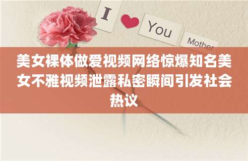 美女裸体做爱视频网络惊爆知名美女不雅视频泄露私密瞬间引发社会热议