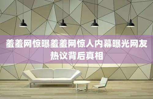 羞羞网惊曝羞羞网惊人内幕曝光网友热议背后真相