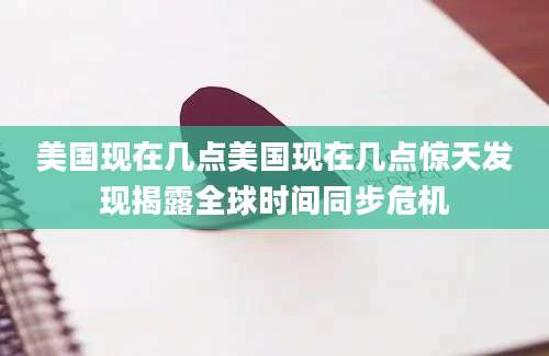 美国现在几点美国现在几点惊天发现揭露全球时间同步危机