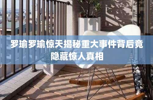 罗瑜罗瑜惊天揭秘重大事件背后竟隐藏惊人真相
