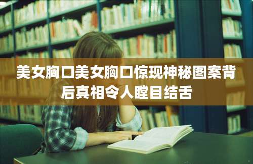 美女胸口美女胸口惊现神秘图案背后真相令人瞠目结舌