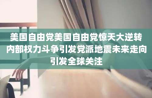美国自由党美国自由党惊天大逆转内部权力斗争引发党派地震未来走向引发全球关注