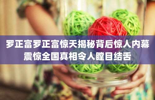 罗正富罗正富惊天揭秘背后惊人内幕震惊全国真相令人瞠目结舌