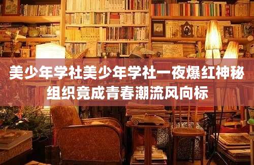 美少年学社美少年学社一夜爆红神秘组织竟成青春潮流风向标