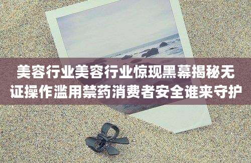 美容行业美容行业惊现黑幕揭秘无证操作滥用禁药消费者安全谁来守护