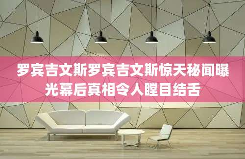 罗宾吉文斯罗宾吉文斯惊天秘闻曝光幕后真相令人瞠目结舌