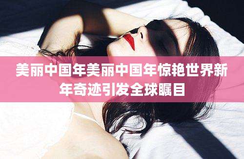 美丽中国年美丽中国年惊艳世界新年奇迹引发全球瞩目