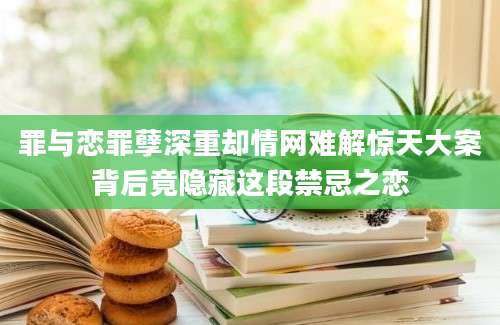 罪与恋罪孽深重却情网难解惊天大案背后竟隐藏这段禁忌之恋
