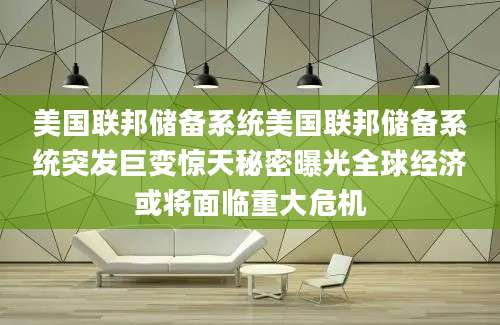 美国联邦储备系统美国联邦储备系统突发巨变惊天秘密曝光全球经济或将面临重大危机