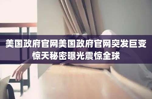 美国政府官网美国政府官网突发巨变惊天秘密曝光震惊全球