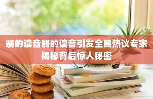 翳的读音翳的读音引发全民热议专家揭秘背后惊人秘密