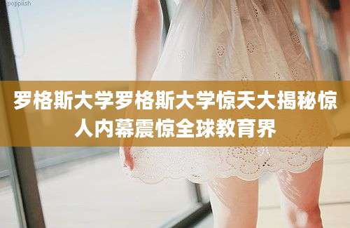 罗格斯大学罗格斯大学惊天大揭秘惊人内幕震惊全球教育界