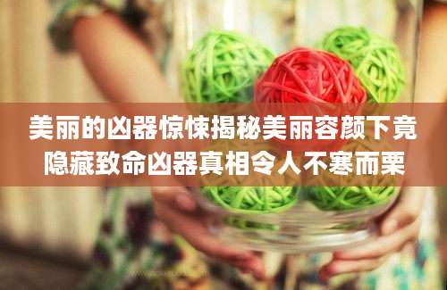 美丽的凶器惊悚揭秘美丽容颜下竟隐藏致命凶器真相令人不寒而栗