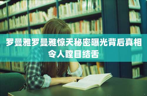 罗曼雅罗曼雅惊天秘密曝光背后真相令人瞠目结舌