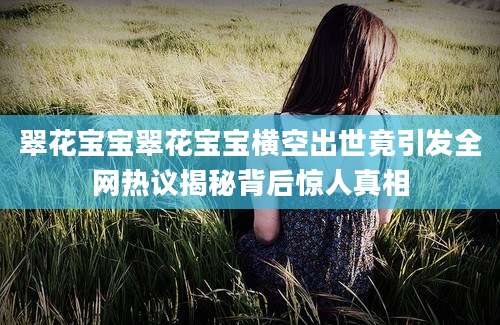 翠花宝宝翠花宝宝横空出世竟引发全网热议揭秘背后惊人真相