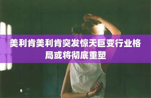 美利肯美利肯突发惊天巨变行业格局或将彻底重塑