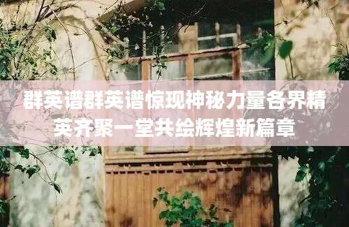 群英谱群英谱惊现神秘力量各界精英齐聚一堂共绘辉煌新篇章