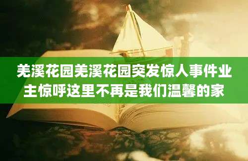 羌溪花园羌溪花园突发惊人事件业主惊呼这里不再是我们温馨的家