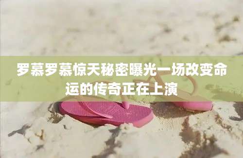 罗慕罗慕惊天秘密曝光一场改变命运的传奇正在上演