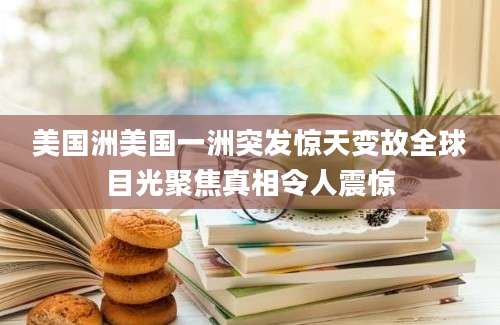 美国洲美国一洲突发惊天变故全球目光聚焦真相令人震惊