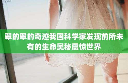 翠的翠的奇迹我国科学家发现前所未有的生命奥秘震惊世界