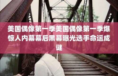 美国偶像第一季美国偶像第一季爆惊人内幕幕后黑幕曝光选手命运成谜