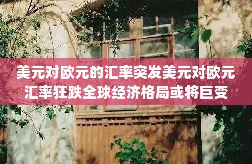 美元对欧元的汇率突发美元对欧元汇率狂跌全球经济格局或将巨变