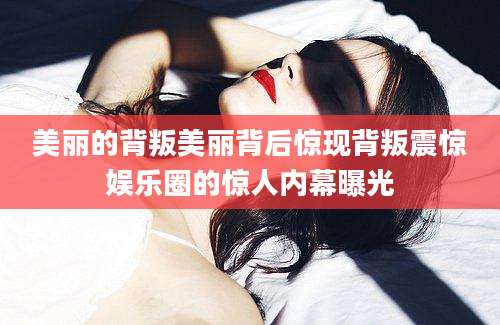 美丽的背叛美丽背后惊现背叛震惊娱乐圈的惊人内幕曝光