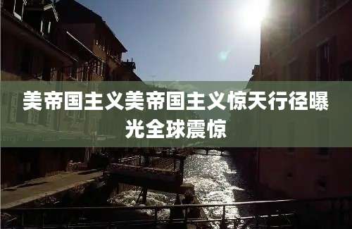 美帝国主义美帝国主义惊天行径曝光全球震惊