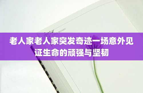 老人家老人家突发奇迹一场意外见证生命的顽强与坚韧