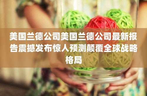 美国兰德公司美国兰德公司最新报告震撼发布惊人预测颠覆全球战略格局