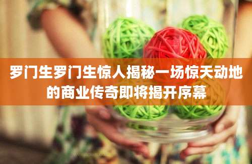 罗门生罗门生惊人揭秘一场惊天动地的商业传奇即将揭开序幕