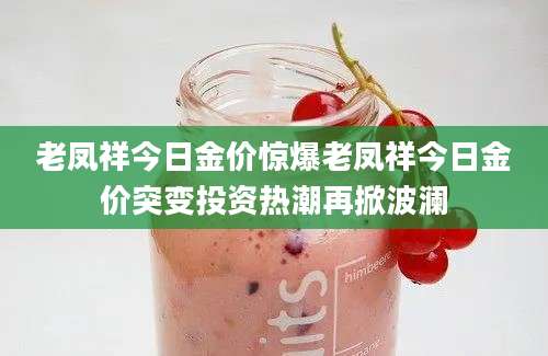 老凤祥今日金价惊爆老凤祥今日金价突变投资热潮再掀波澜