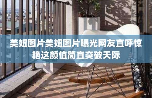 美妞图片美妞图片曝光网友直呼惊艳这颜值简直突破天际