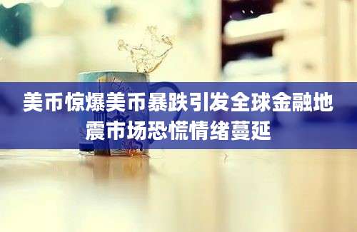 美币惊爆美币暴跌引发全球金融地震市场恐慌情绪蔓延