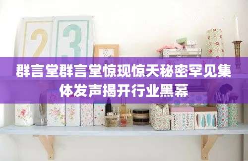 群言堂群言堂惊现惊天秘密罕见集体发声揭开行业黑幕
