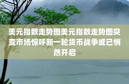 美元指数走势图美元指数走势图突变市场惊呼新一轮货币战争或已悄然开启