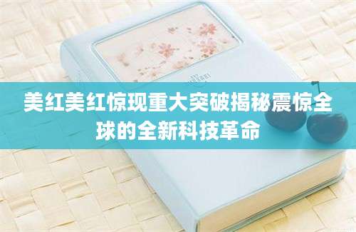 美红美红惊现重大突破揭秘震惊全球的全新科技革命