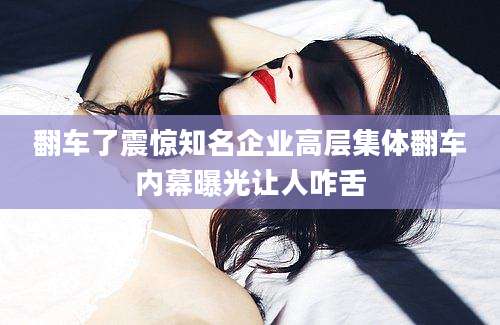 翻车了震惊知名企业高层集体翻车内幕曝光让人咋舌